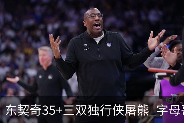 东契奇35+三双独行侠屠熊 字母哥33分雄鹿灭火