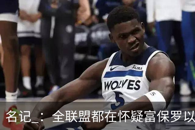 名记 ：全联盟都在怀疑富保罗以及浓眉本人是否想留在奇才