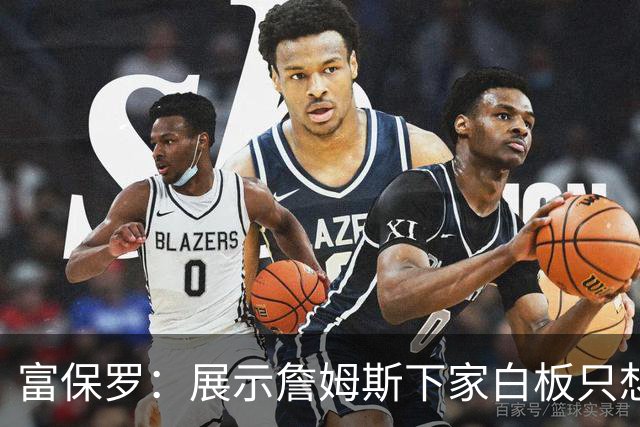 富保罗：展示詹姆斯下家白板只想让球迷了解决策内幕&是艰难决定