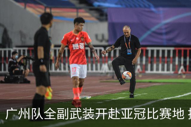 广州队全副武装开赴亚冠比赛地 提前3天适应备战