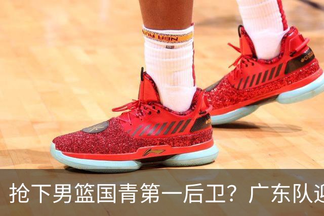抢下男篮国青第一后卫？广东队迎来补强机会，这可是加强版徐杰！