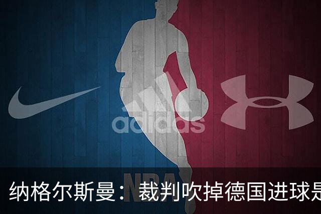 纳格尔斯曼：裁判吹掉德国进球是丑闻 我绝不会辞职的