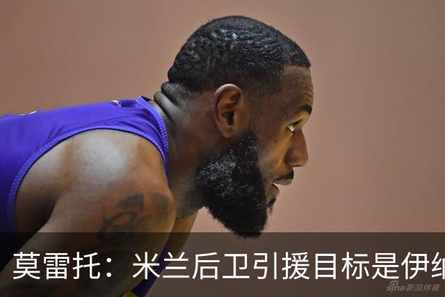 莫雷托：米兰后卫引援目标是伊纳西奥，斯通斯不在精简后的名单上