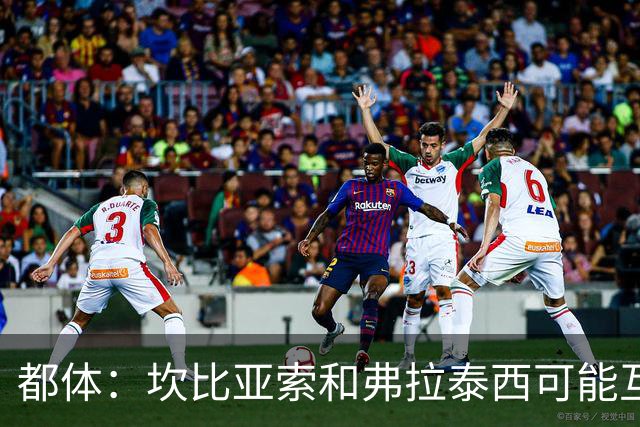 都体：坎比亚索和弗拉泰西可能互换，但国米需要加钱给尤文