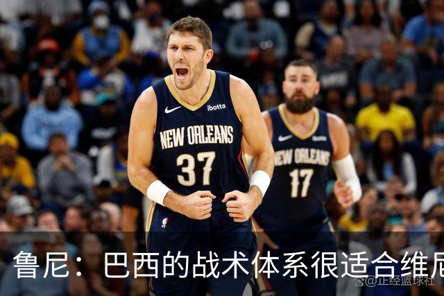 鲁尼：巴西的战术体系很适合维尼修斯，他正在找回最佳状态